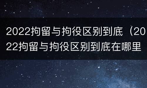 2022拘留与拘役区别到底（2022拘留与拘役区别到底在哪里）