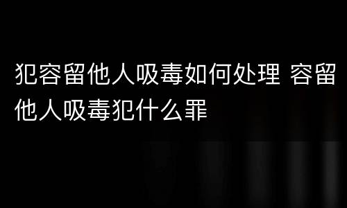 犯容留他人吸毒如何处理 容留他人吸毒犯什么罪