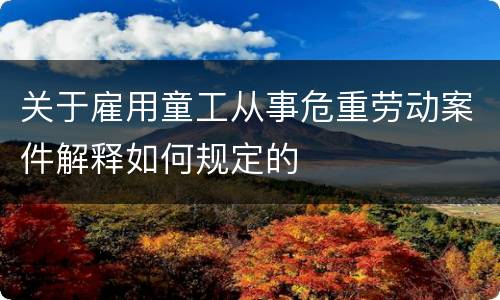 关于雇用童工从事危重劳动案件解释如何规定的