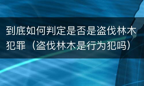 到底如何判定是否是盗伐林木犯罪（盗伐林木是行为犯吗）