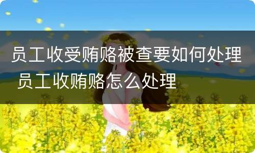 员工收受贿赂被查要如何处理 员工收贿赂怎么处理