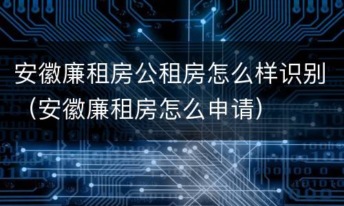 安徽廉租房公租房怎么样识别（安徽廉租房怎么申请）