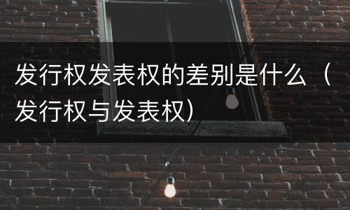 发行权发表权的差别是什么（发行权与发表权）