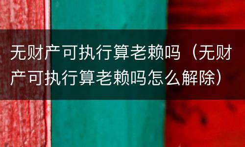 无财产可执行算老赖吗（无财产可执行算老赖吗怎么解除）