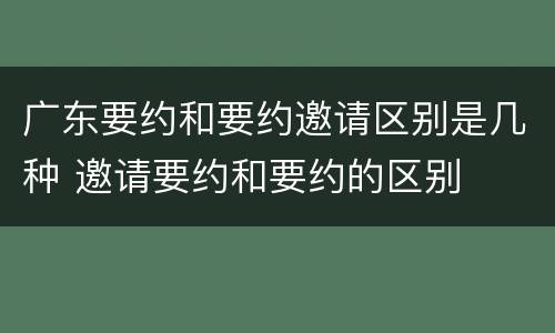 广东要约和要约邀请区别是几种 邀请要约和要约的区别