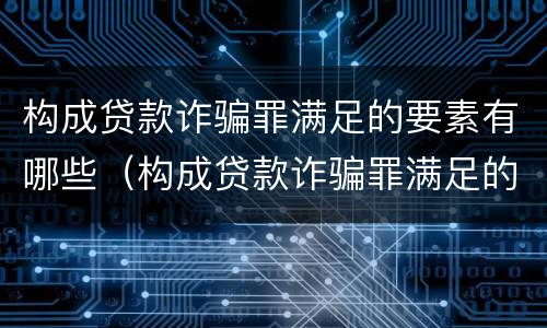 构成贷款诈骗罪满足的要素有哪些（构成贷款诈骗罪满足的要素有哪些条件）
