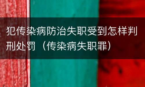 犯传染病防治失职受到怎样判刑处罚（传染病失职罪）