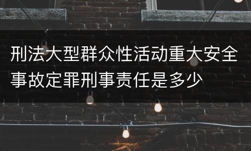 刑法大型群众性活动重大安全事故定罪刑事责任是多少