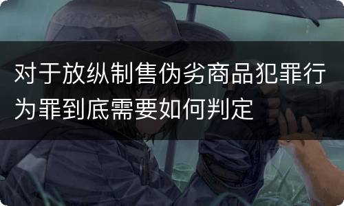 对于放纵制售伪劣商品犯罪行为罪到底需要如何判定