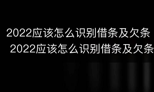 2022应该怎么识别借条及欠条 2022应该怎么识别借条及欠条呢