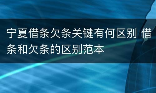宁夏借条欠条关键有何区别 借条和欠条的区别范本