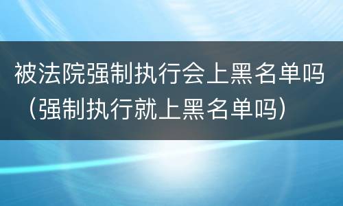 被法院强制执行会上黑名单吗（强制执行就上黑名单吗）