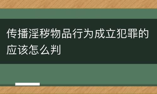 传播淫秽物品行为成立犯罪的应该怎么判