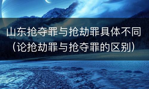 山东抢夺罪与抢劫罪具体不同（论抢劫罪与抢夺罪的区别）
