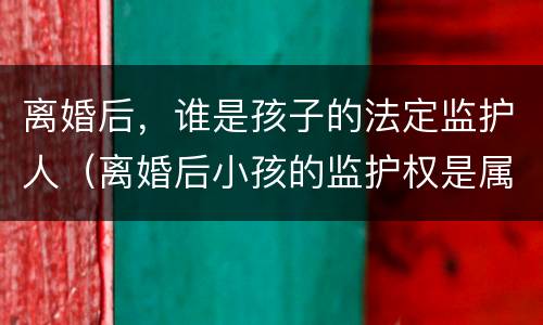 离婚后，谁是孩子的法定监护人（离婚后小孩的监护权是属于谁的）
