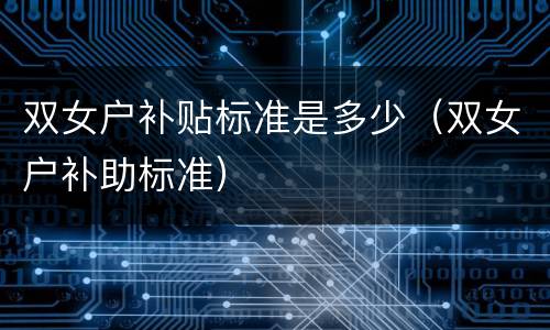 双女户补贴标准是多少（双女户补助标准）