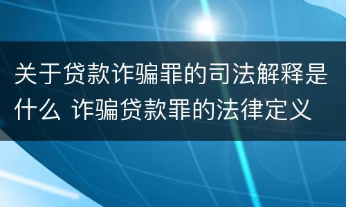 关于贷款诈骗罪的司法解释是什么 诈骗贷款罪的法律定义
