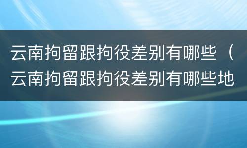 云南拘留跟拘役差别有哪些（云南拘留跟拘役差别有哪些地方）