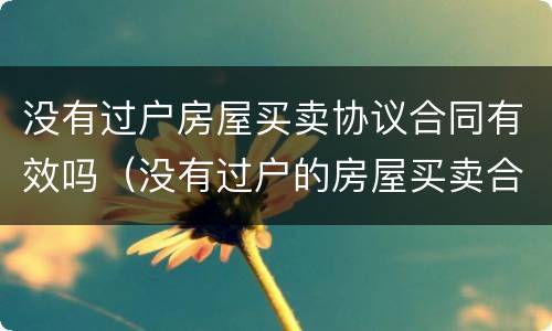 没有过户房屋买卖协议合同有效吗（没有过户的房屋买卖合同有效吗）