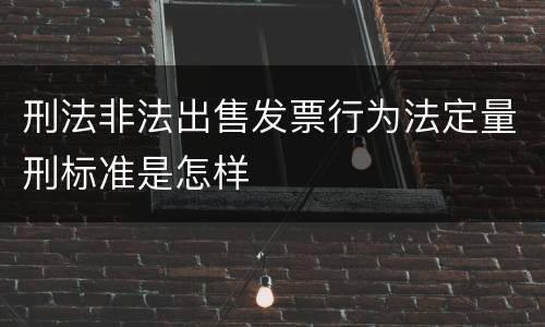 刑法非法出售发票行为法定量刑标准是怎样
