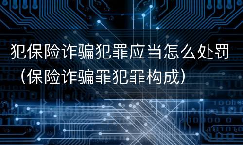 犯保险诈骗犯罪应当怎么处罚（保险诈骗罪犯罪构成）