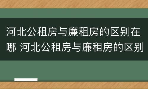 河北公租房与廉租房的区别在哪 河北公租房与廉租房的区别在哪里