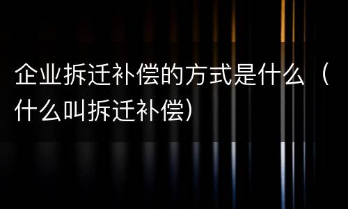 企业拆迁补偿的方式是什么（什么叫拆迁补偿）