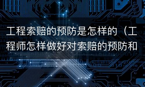 工程索赔的预防是怎样的（工程师怎样做好对索赔的预防和减少）