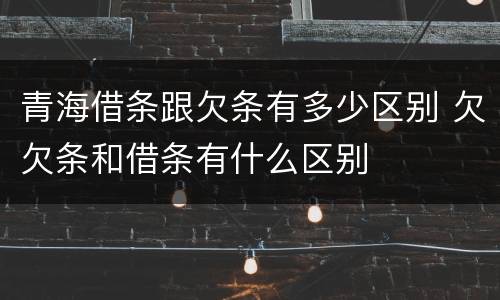 青海借条跟欠条有多少区别 欠欠条和借条有什么区别