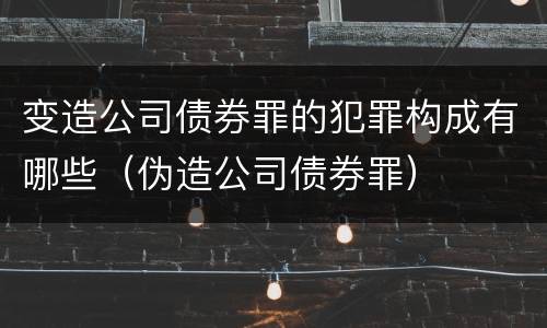 变造公司债券罪的犯罪构成有哪些（伪造公司债券罪）