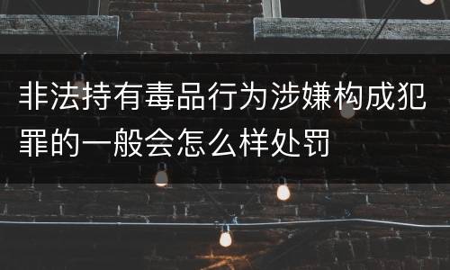 非法持有毒品行为涉嫌构成犯罪的一般会怎么样处罚