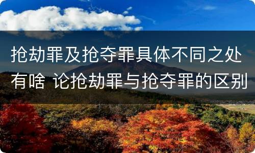 抢劫罪及抢夺罪具体不同之处有啥 论抢劫罪与抢夺罪的区别