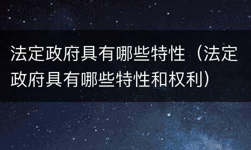 法定政府具有哪些特性（法定政府具有哪些特性和权利）