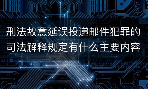刑法故意延误投递邮件犯罪的司法解释规定有什么主要内容