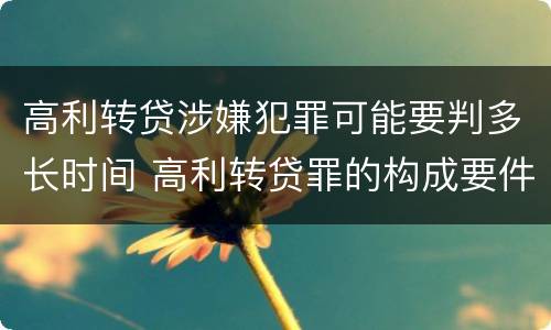 高利转贷涉嫌犯罪可能要判多长时间 高利转贷罪的构成要件