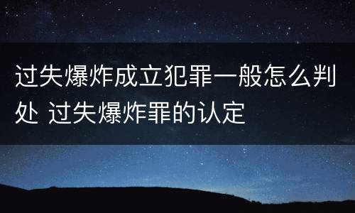 过失爆炸成立犯罪一般怎么判处 过失爆炸罪的认定
