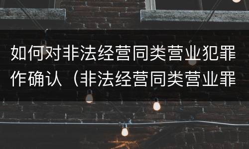 如何对非法经营同类营业犯罪作确认（非法经营同类营业罪由哪个部门侦查）