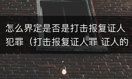 怎么界定是否是打击报复证人犯罪（打击报复证人罪 证人的范围）