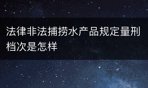 法律非法捕捞水产品规定量刑档次是怎样