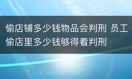 偷店铺多少钱物品会判刑 员工偷店里多少钱够得着判刑