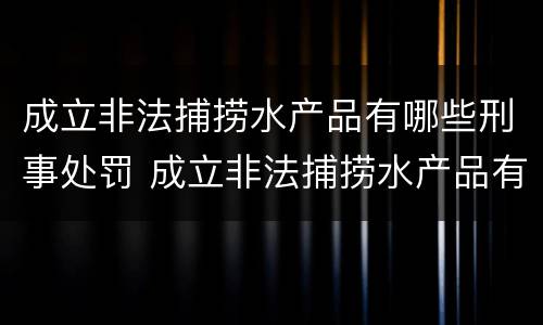 成立非法捕捞水产品有哪些刑事处罚 成立非法捕捞水产品有哪些刑事处罚标准