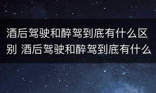 酒后驾驶和醉驾到底有什么区别 酒后驾驶和醉驾到底有什么区别呢