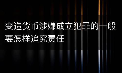 变造货币涉嫌成立犯罪的一般要怎样追究责任