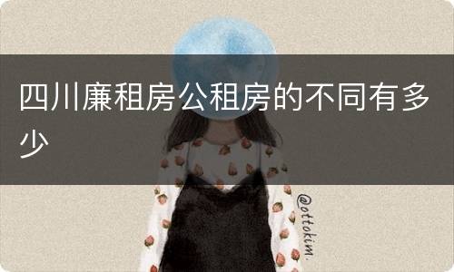 四川廉租房公租房的不同有多少