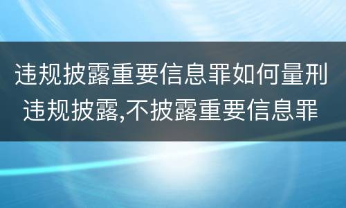 违规披露重要信息罪如何量刑 违规披露,不披露重要信息罪的立案标准