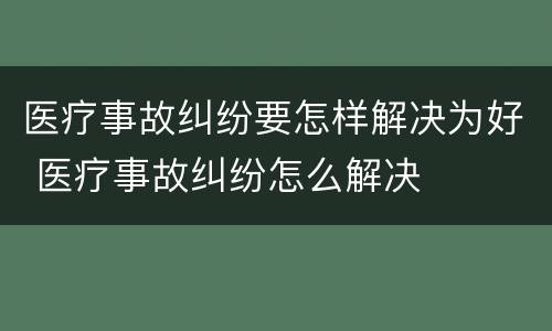 医疗事故纠纷要怎样解决为好 医疗事故纠纷怎么解决