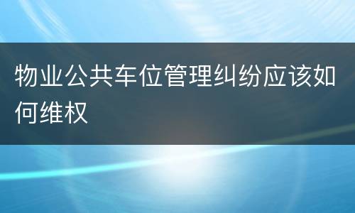 物业公共车位管理纠纷应该如何维权