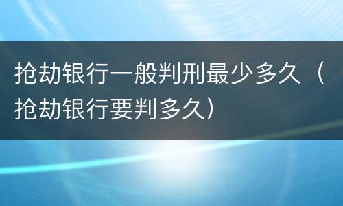 抢劫银行一般判刑最少多久（抢劫银行要判多久）