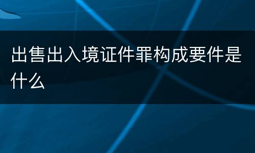 出售出入境证件罪构成要件是什么