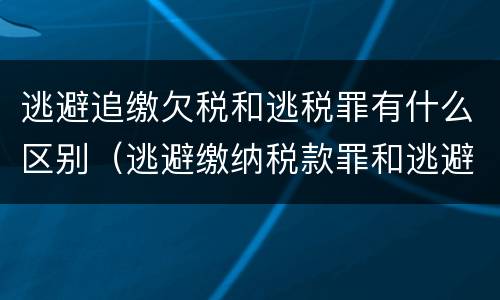逃避追缴欠税和逃税罪有什么区别（逃避缴纳税款罪和逃避追缴欠税罪）